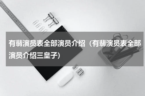 有翡演员表全部演员介绍（有翡演员表全部演员介绍三皇子）