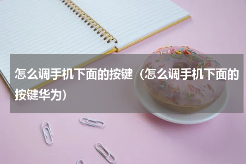 怎么调手机下面的按键（怎么调手机下面的按键华为）