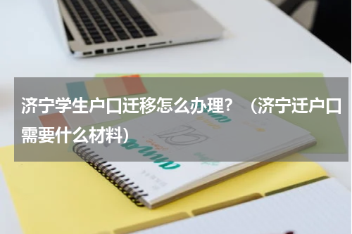 济宁学生户口迁移怎么办理？（济宁迁户口需要什么材料）