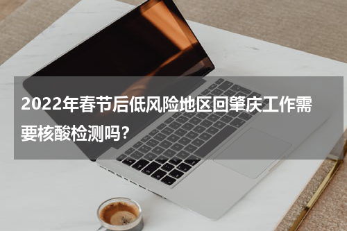 2022年春节后低风险地区回肇庆工作需要核酸检测吗？