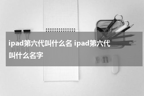 ipad第六代叫什么名 ipad第六代叫什么名字