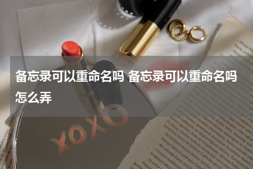 备忘录可以重命名吗 备忘录可以重命名吗怎么弄