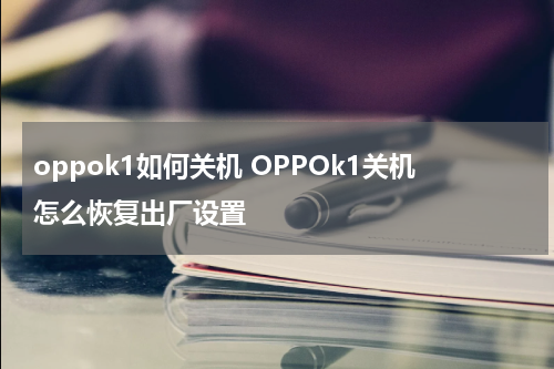 oppok1如何关机 OPPOk1关机怎么恢复出厂设置