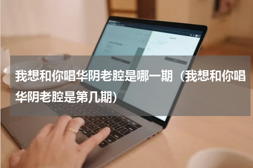 我想和你唱华阴老腔是哪一期（我想和你唱华阴老腔是第几期）