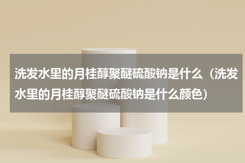洗发水里的月桂醇聚醚硫酸钠是什么（洗发水里的月桂醇聚醚硫酸钠是什么颜色）
