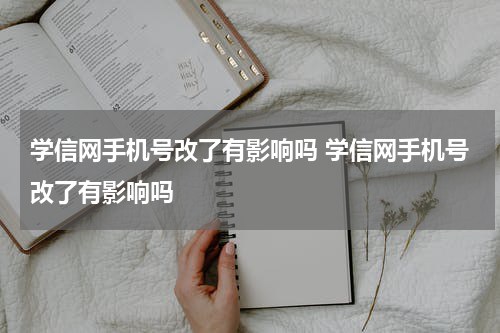 学信网手机号改了有影响吗 学信网手机号改了有影响吗