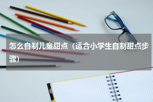 怎么自制儿童甜点（适合小学生自制甜点步骤）
