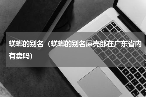 蜣螂的别名（蜣螂的别名屎壳郎在广东省内有卖吗）