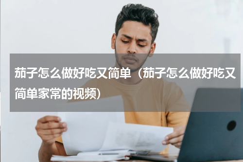 茄子怎么做好吃又简单（茄子怎么做好吃又简单家常的视频）
