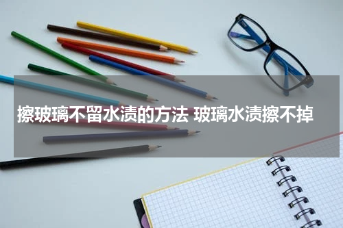 擦玻璃不留水渍的方法 玻璃水渍擦不掉