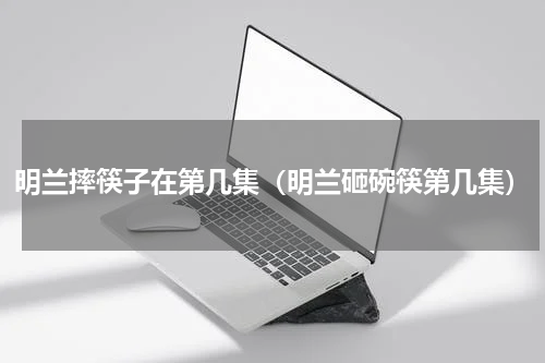 明兰摔筷子在第几集（明兰砸碗筷第几集）