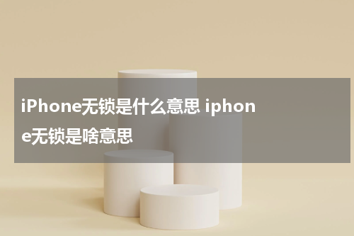 iPhone无锁是什么意思 iphone无锁是啥意思