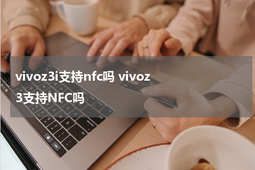 vivoz3i支持nfc吗 vivoz3支持NFC吗