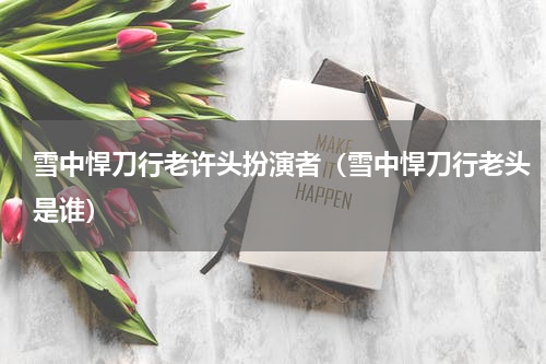雪中悍刀行老许头扮演者（雪中悍刀行老头是谁）