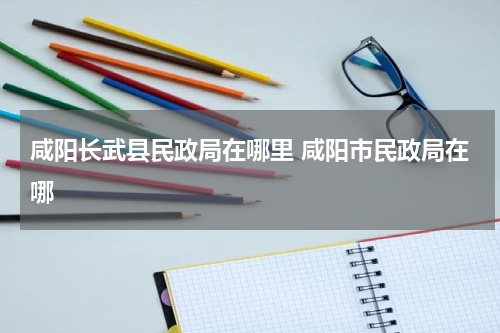 咸阳长武县民政局在哪里 咸阳市民政局在哪