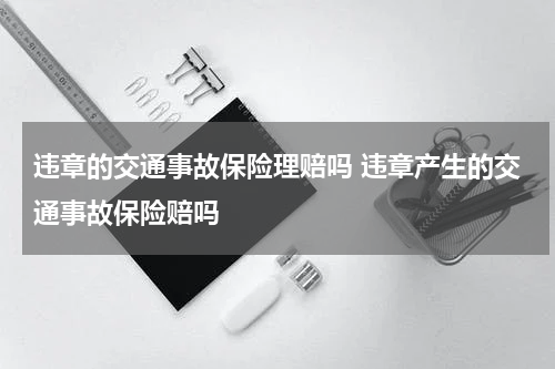 违章的交通事故保险理赔吗 违章产生的交通事故保险赔吗