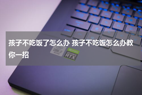 孩子不吃饭了怎么办 孩子不吃饭怎么办教你一招