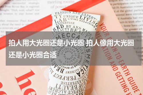 拍人用大光圈还是小光圈 拍人像用大光圈还是小光圈合适