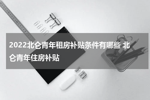2022北仑青年租房补贴条件有哪些 北仑青年住房补贴