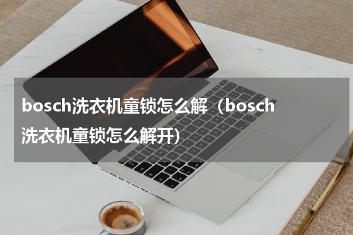 bosch洗衣机童锁怎么解（bosch洗衣机童锁怎么解开）