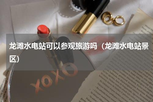 龙滩水电站可以参观旅游吗（龙滩水电站景区）