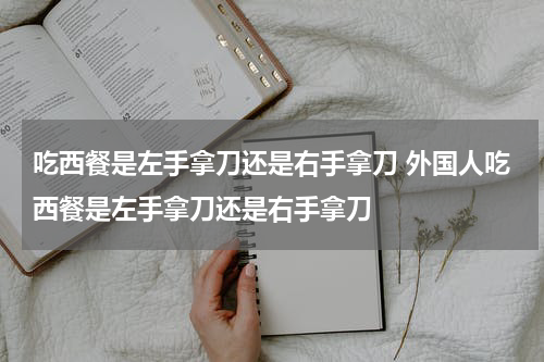 吃西餐是左手拿刀还是右手拿刀 外国人吃西餐是左手拿刀还是右手拿刀