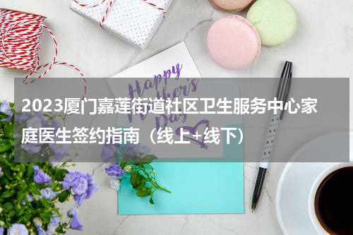 2023厦门嘉莲街道社区卫生服务中心家庭医生签约指南（线上+线下）