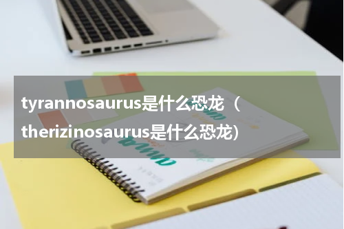 tyrannosaurus是什么恐龙（therizinosaurus是什么恐龙）