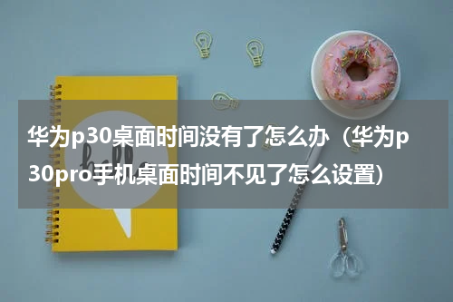 华为p30桌面时间没有了怎么办（华为p30pro手机桌面时间不见了怎么设置）