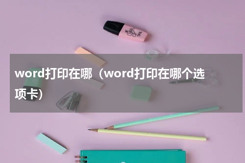 word打印在哪（word打印在哪个选项卡）