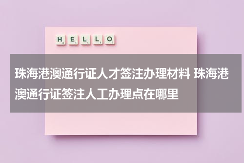 珠海港澳通行证人才签注办理材料 珠海港澳通行证签注人工办理点在哪里
