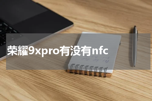 荣耀9xpro有没有nfc