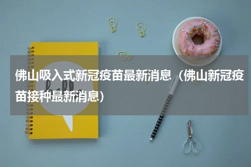 佛山吸入式新冠疫苗最新消息（佛山新冠疫苗接种最新消息）