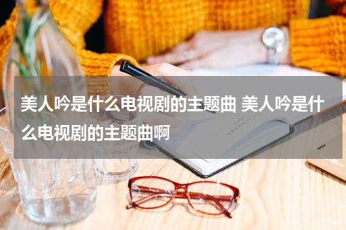 美人吟是什么电视剧的主题曲 美人吟是什么电视剧的主题曲啊