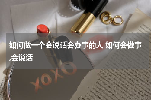 如何做一个会说话会办事的人 如何会做事,会说话