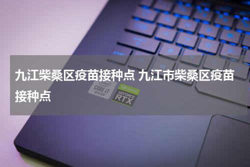 九江柴桑区疫苗接种点 九江市柴桑区疫苗接种点