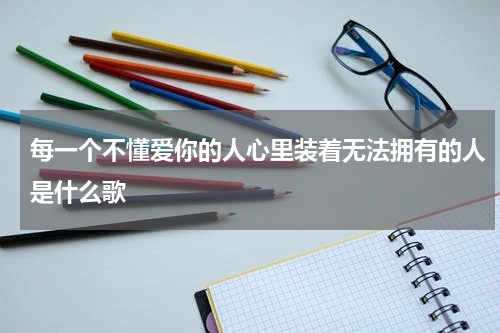 每一个不懂爱你的人心里装着无法拥有的人是什么歌