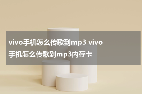 vivo手机怎么传歌到mp3 vivo手机怎么传歌到mp3内存卡