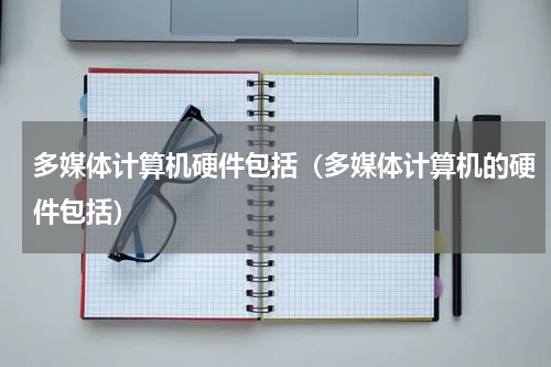 多媒体计算机硬件包括（多媒体计算机的硬件包括）