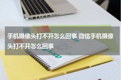 手机摄像头打不开怎么回事 微信手机摄像头打不开怎么回事