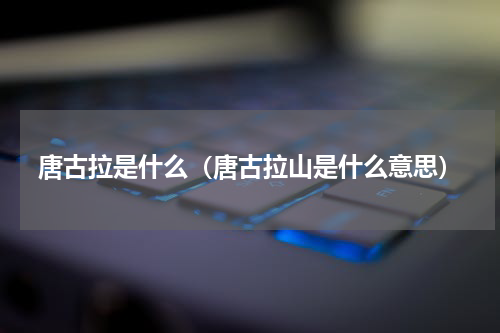唐古拉是什么（唐古拉山是什么意思）