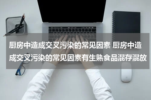 厨房中造成交叉污染的常见因素 厨房中造成交叉污染的常见因素有生熟食品混存混放