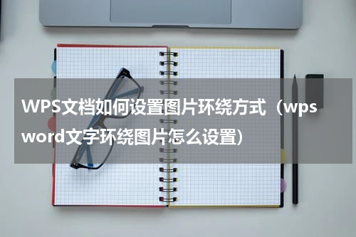 WPS文档如何设置图片环绕方式（wpsword文字环绕图片怎么设置）