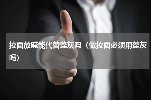 拉面放碱能代替蓬灰吗（做拉面必须用蓬灰吗）