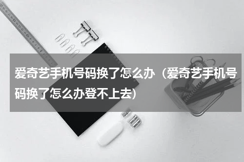 爱奇艺手机号码换了怎么办（爱奇艺手机号码换了怎么办登不上去）