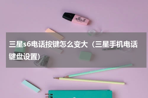 三星s6电话按键怎么变大（三星手机电话键盘设置）