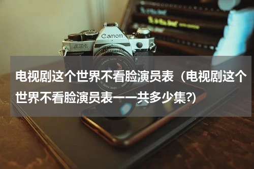 电视剧这个世界不看脸演员表（电视剧这个世界不看脸演员表一一共多少集?）