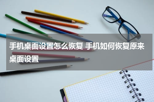 手机桌面设置怎么恢复 手机如何恢复原来桌面设置