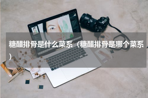糖醋排骨是什么菜系（糖醋排骨是哪个菜系）