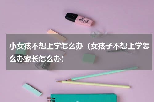 小女孩不想上学怎么办（女孩子不想上学怎么办家长怎么办）